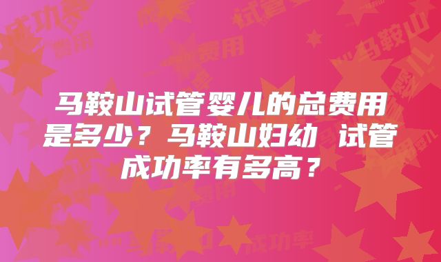马鞍山试管婴儿的总费用是多少？马鞍山妇幼 试管成功率有多高？
