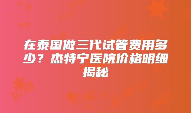 在泰国做三代试管费用多少?杰特宁医院价格明细揭秘