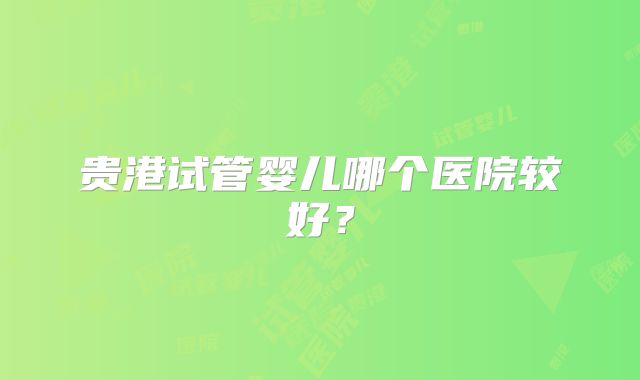 贵港试管婴儿哪个医院较好？