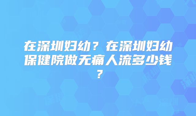 在深圳妇幼？在深圳妇幼保健院做无痛人流多少钱？