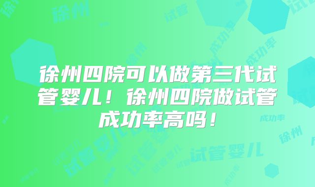 徐州四院可以做第三代试管婴儿！徐州四院做试管成功率高吗！