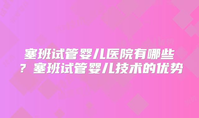 塞班试管婴儿医院有哪些？塞班试管婴儿技术的优势
