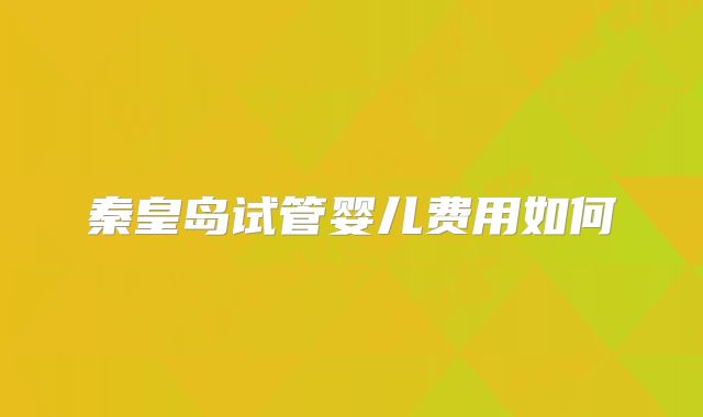 秦皇岛试管婴儿费用如何