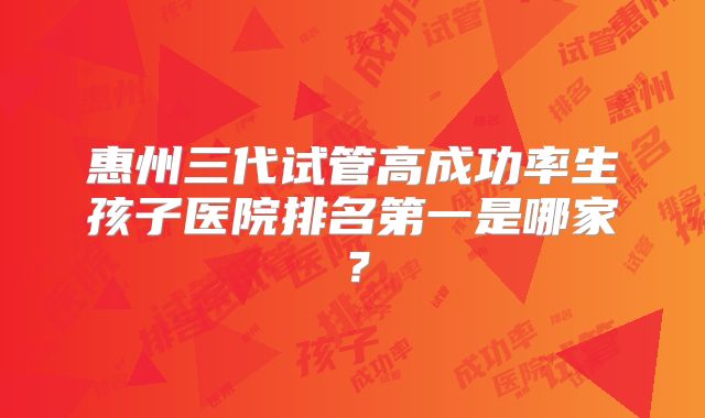 惠州三代试管高成功率生孩子医院排名第一是哪家?