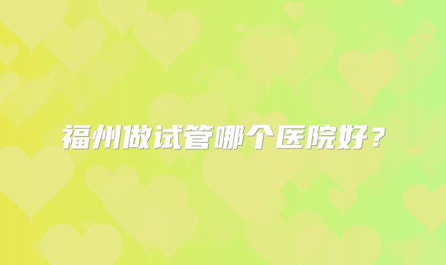 福州做试管哪个医院好？