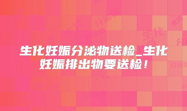 生化妊娠分泌物送检_生化妊娠排出物要送检！