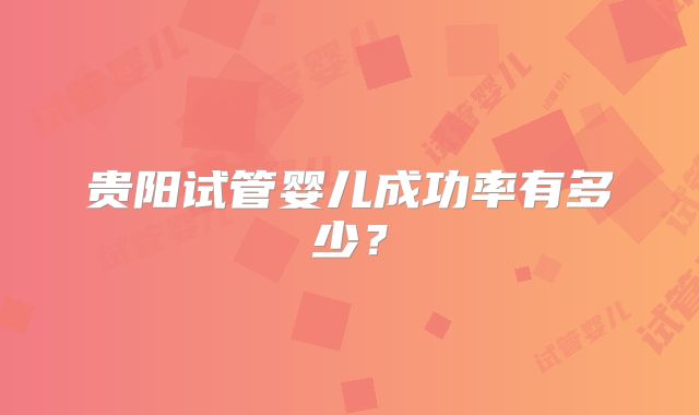 贵阳试管婴儿成功率有多少？