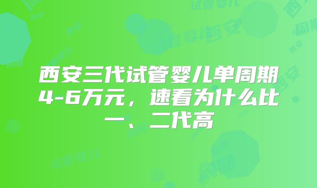 西安三代试管婴儿单周期4-6万元，速看为什么比一、二代高