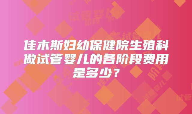 佳木斯妇幼保健院生殖科做试管婴儿的各阶段费用是多少？