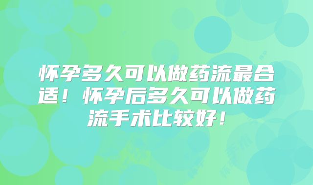 怀孕多久可以做药流最合适!怀孕后多久可以做药流手术比较好!