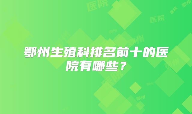 鄂州生殖科排名前十的医院有哪些?