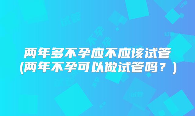 两年多不孕应不应该试管(两年不孕可以做试管吗？)