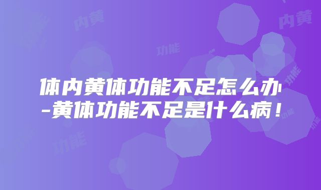体内黄体功能不足怎么办-黄体功能不足是什么病！