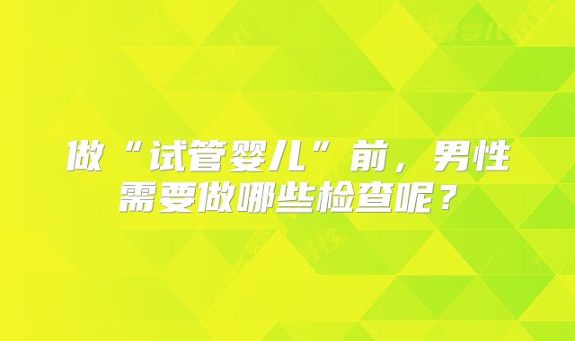 做“试管婴儿”前,男性需要做哪些检查呢?