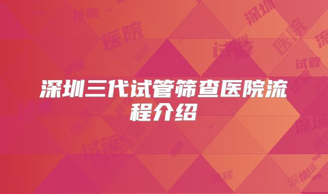 深圳三代试管筛查医院流程介绍