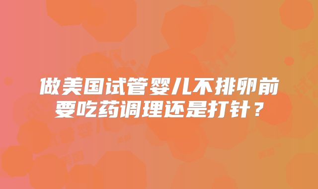 做美国试管婴儿不排卵前要吃药调理还是打针？