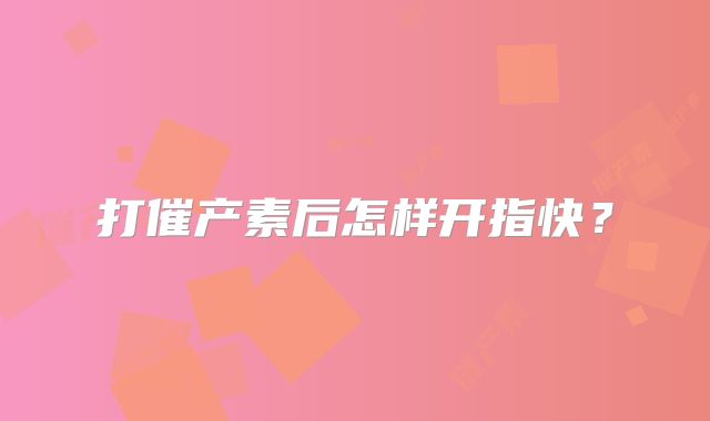 打催产素后怎样开指快?