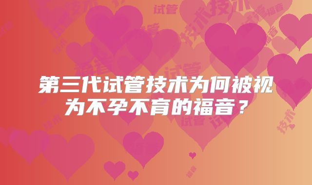 第三代试管技术为何被视为不孕不育的福音?