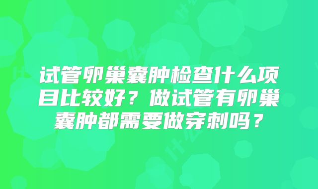 试管卵巢囊肿检查什么项目比较好？做试管有卵巢囊肿都需要做穿刺吗？