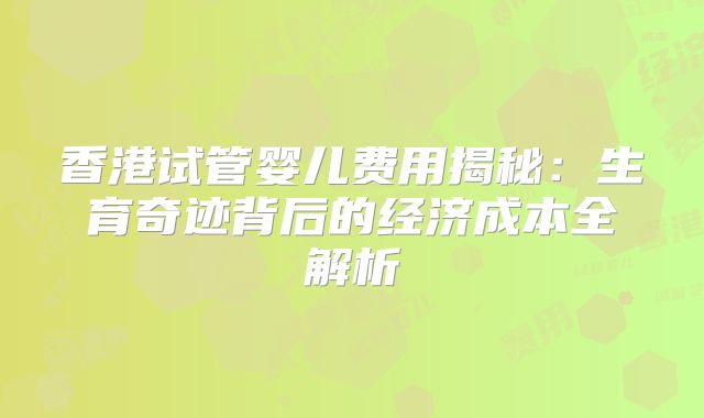 香港试管婴儿费用揭秘：生育奇迹背后的经济成本全解析