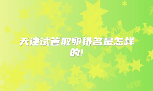 天津试管取卵排名是怎样的!