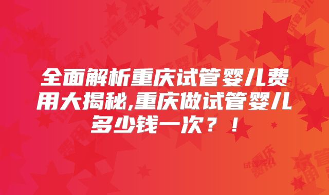 全面解析重庆试管婴儿费用大揭秘,重庆做试管婴儿多少钱一次?!
