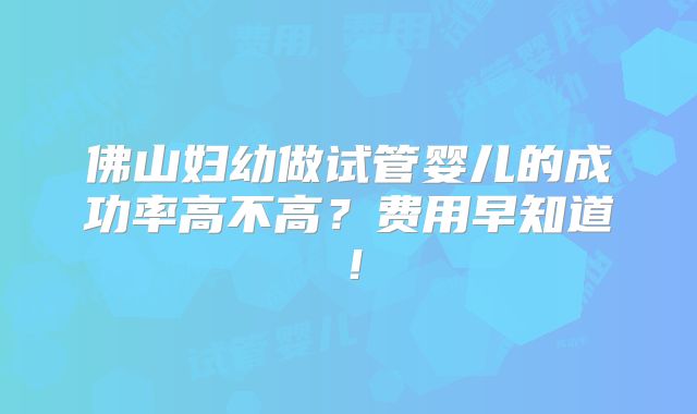 佛山妇幼做试管婴儿的成功率高不高？费用早知道！