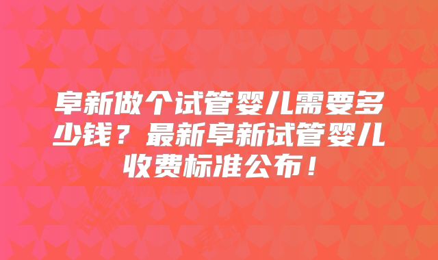 阜新做个试管婴儿需要多少钱？最新阜新试管婴儿收费标准公布！
