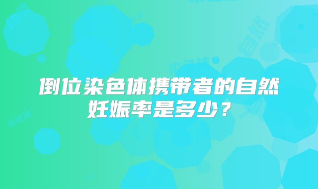 倒位染色体携带者的自然妊娠率是多少？