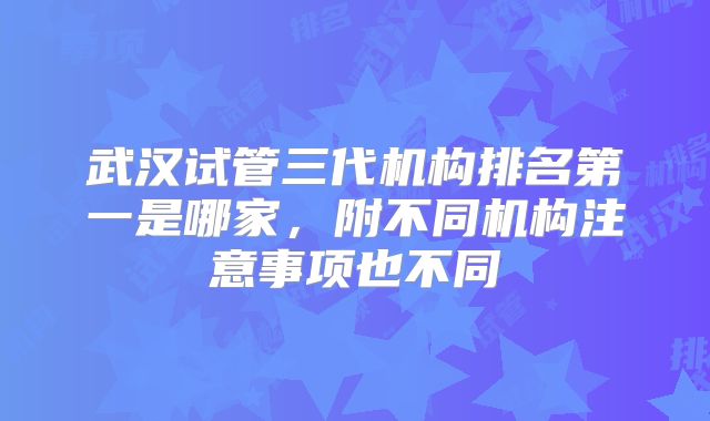 武汉试管三代机构排名第一是哪家，附不同机构注意事项也不同