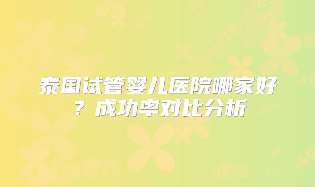 泰国试管婴儿医院哪家好？成功率对比分析