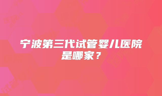 宁波第三代试管婴儿医院是哪家?