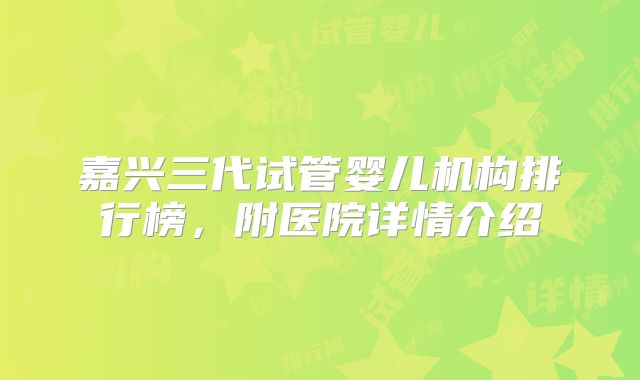 嘉兴三代试管婴儿机构排行榜，附医院详情介绍