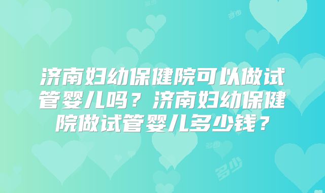 济南妇幼保健院可以做试管婴儿吗？济南妇幼保健院做试管婴儿多少钱？