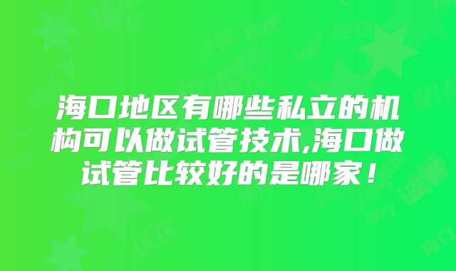 海口地区有哪些私立的机构可以做试管技术,海口做试管比较好的是哪家！
