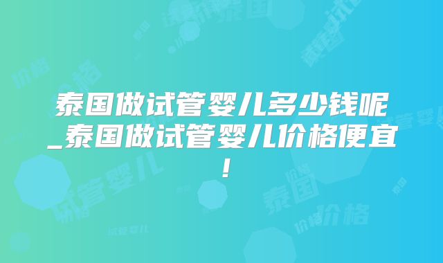 泰国做试管婴儿多少钱呢_泰国做试管婴儿价格便宜！