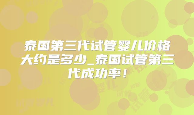 泰国第三代试管婴儿价格大约是多少_泰国试管第三代成功率!