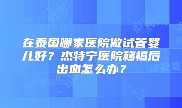 在泰国哪家医院做试管婴儿好?杰特宁医院移植后出血怎么办?