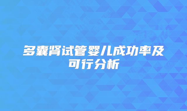 多囊肾试管婴儿成功率及可行分析