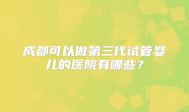成都可以做第三代试管婴儿的医院有哪些？