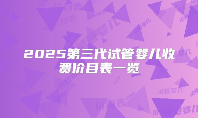 2025第三代试管婴儿收费价目表一览