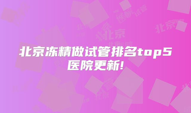 北京冻精做试管排名top5医院更新!