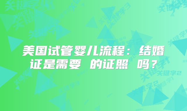 美国试管婴儿流程:结婚证是需要 的证照 吗?