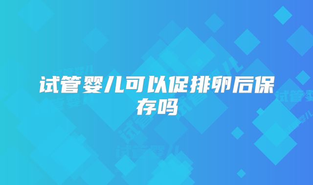 试管婴儿可以促排卵后保存吗