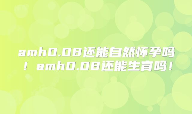 amh0.08还能自然怀孕吗！amh0.08还能生育吗！