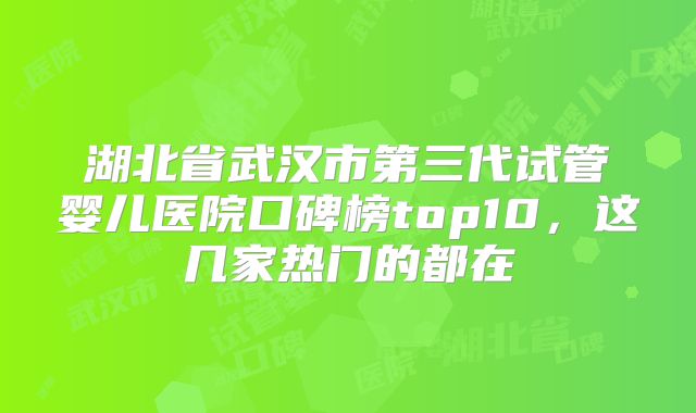 湖北省武汉市第三代试管婴儿医院口碑榜top10，这几家热门的都在