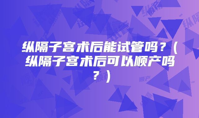 纵隔子宫术后能试管吗？(纵隔子宫术后可以顺产吗？)