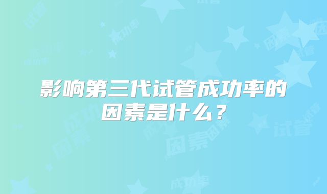 影响第三代试管成功率的因素是什么？