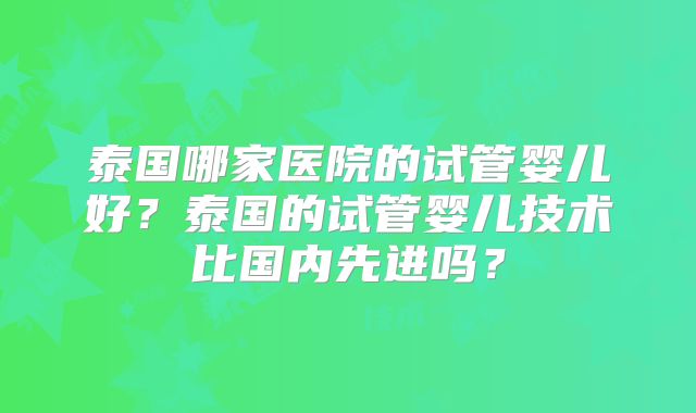 泰国哪家医院的试管婴儿好？泰国的试管婴儿技术比国内先进吗？