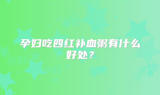 孕妇吃四红补血粥有什么好处？